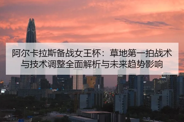 阿尔卡拉斯备战女王杯：草地第一拍战术与技术调整全面解析与未来趋势影响