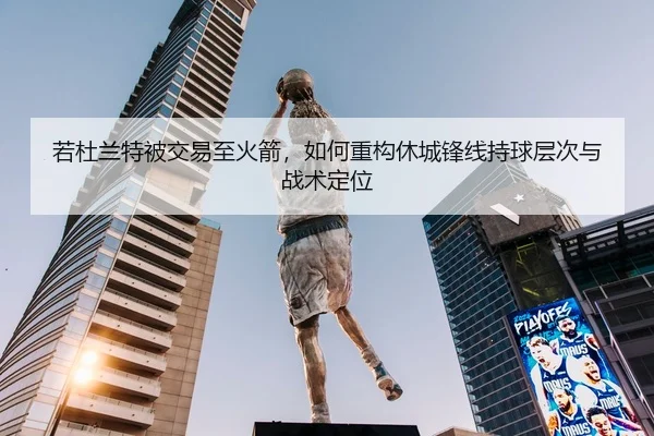 若杜兰特被交易至火箭，如何重构休城锋线持球层次与战术定位