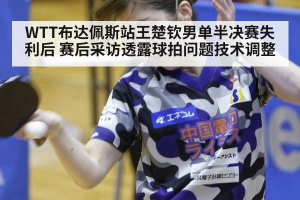 WTT布达佩斯站王楚钦男单半决赛失利后 赛后采访透露球拍问题技术调整