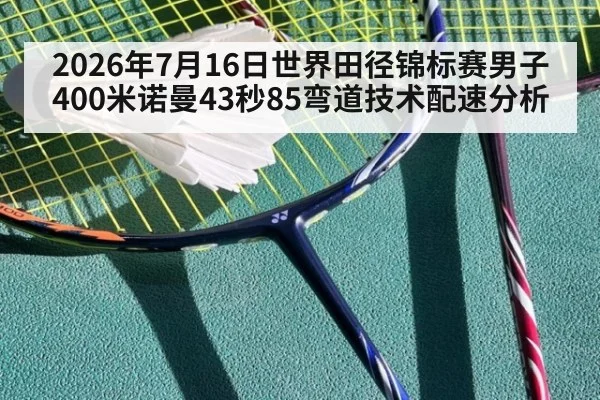 2026年7月16日世界田径锦标赛男子400米诺曼43秒85弯道技术配速分析