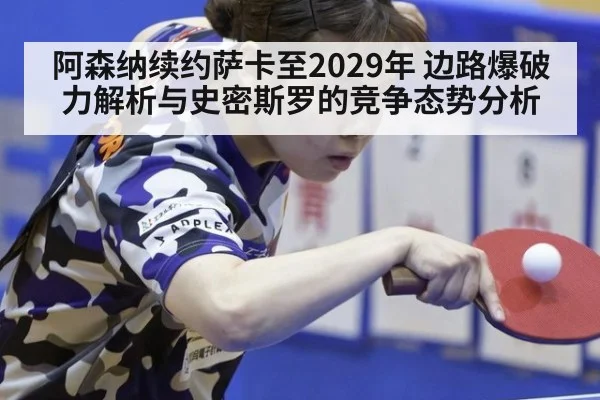 阿森纳续约萨卡至2029年 边路爆破力解析与史密斯罗的竞争态势分析