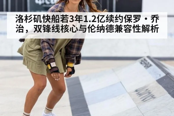 洛杉矶快船若3年1.2亿续约保罗·乔治,双锋线核心与伦纳德兼容性解析