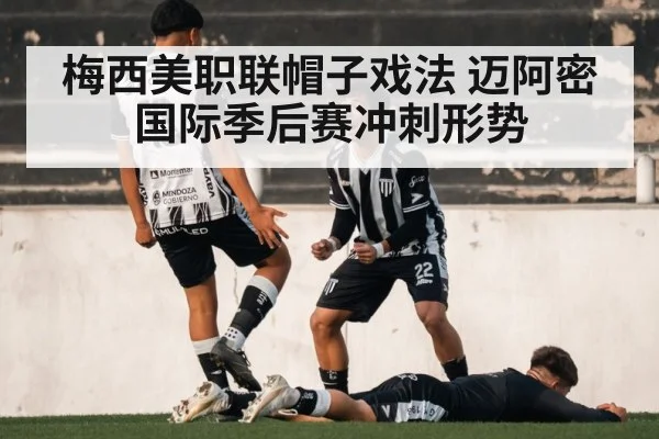 梅西美职联帽子戏法 迈阿密国际季后赛冲刺形势