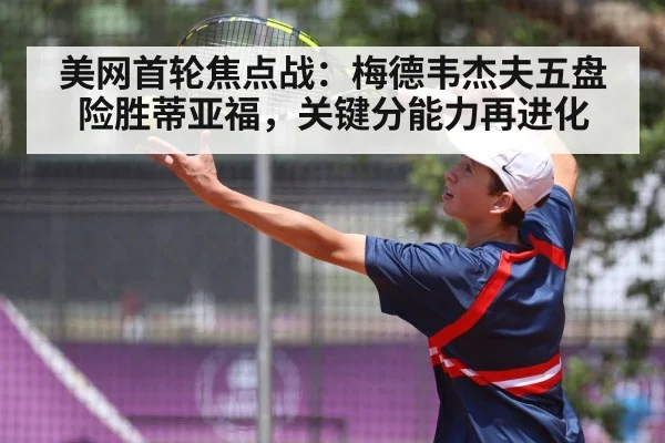 美网首轮焦点战:梅德韦杰夫五盘险胜蒂亚福,关键分能力再进化
